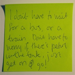 reads:  I don't have to wait for a bus, or a train.  Don't have to worry if there's petrol in the tank, just get on & go!